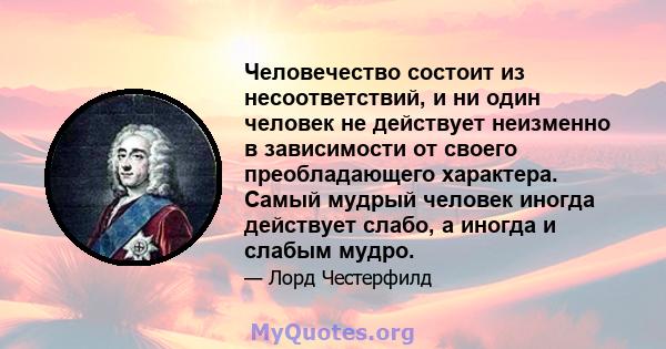 Человечество состоит из несоответствий, и ни один человек не действует неизменно в зависимости от своего преобладающего характера. Самый мудрый человек иногда действует слабо, а иногда и слабым мудро.