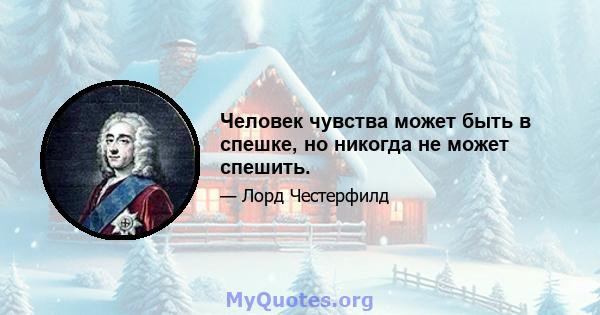 Человек чувства может быть в спешке, но никогда не может спешить.