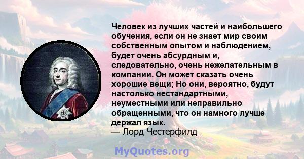 Человек из лучших частей и наибольшего обучения, если он не знает мир своим собственным опытом и наблюдением, будет очень абсурдным и, следовательно, очень нежелательным в компании. Он может сказать очень хорошие вещи;