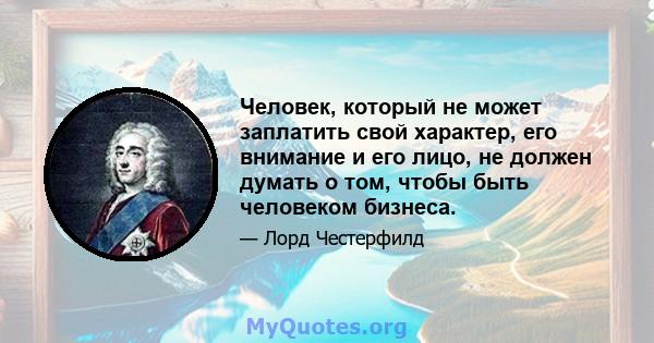 Человек, который не может заплатить свой характер, его внимание и его лицо, не должен думать о том, чтобы быть человеком бизнеса.