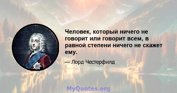 Человек, который ничего не говорит или говорит всем, в равной степени ничего не скажет ему.