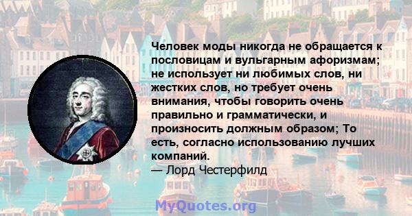 Человек моды никогда не обращается к пословицам и вульгарным афоризмам; не использует ни любимых слов, ни жестких слов, но требует очень внимания, чтобы говорить очень правильно и грамматически, и произносить должным