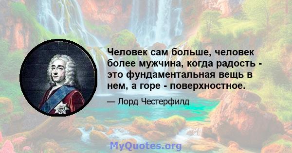 Человек сам больше, человек более мужчина, когда радость - это фундаментальная вещь в нем, а горе - поверхностное.