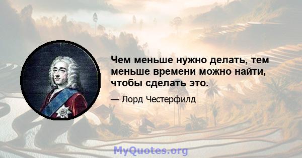 Чем меньше нужно делать, тем меньше времени можно найти, чтобы сделать это.