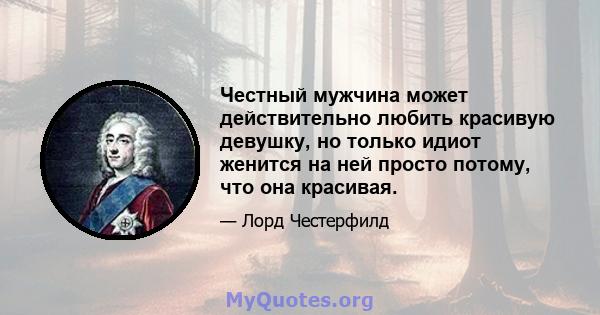 Честный мужчина может действительно любить красивую девушку, но только идиот женится на ней просто потому, что она красивая.