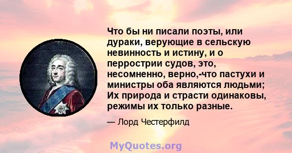 Что бы ни писали поэты, или дураки, верующие в сельскую невинность и истину, и о перрострии судов, это, несомненно, верно,-что пастухи и министры оба являются людьми; Их природа и страсти одинаковы, режимы их только