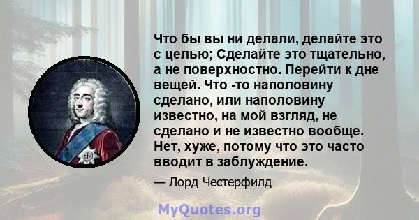 Что бы вы ни делали, делайте это с целью; Сделайте это тщательно, а не поверхностно. Перейти к дне вещей. Что -то наполовину сделано, или наполовину известно, на мой взгляд, не сделано и не известно вообще. Нет, хуже,