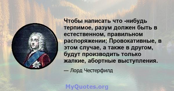 Чтобы написать что -нибудь терпимое, разум должен быть в естественном, правильном распоряжении; Провокативные, в этом случае, а также в другом, будут производить только жалкие, абортные выступления.