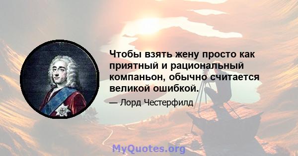 Чтобы взять жену просто как приятный и рациональный компаньон, обычно считается великой ошибкой.