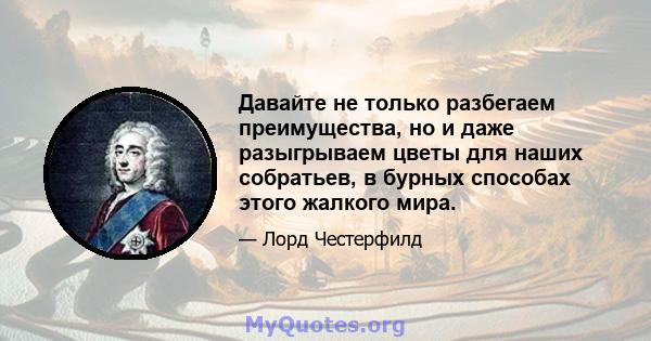 Давайте не только разбегаем преимущества, но и даже разыгрываем цветы для наших собратьев, в бурных способах этого жалкого мира.