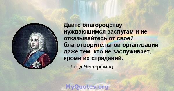 Дайте благородству нуждающимся заслугам и не отказывайтесь от своей благотворительной организации даже тем, кто не заслуживает, кроме их страданий.