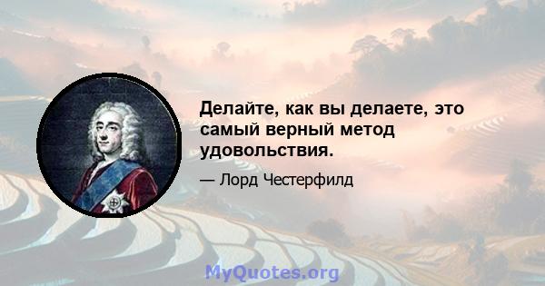 Делайте, как вы делаете, это самый верный метод удовольствия.