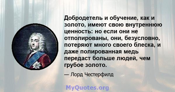 Добродетель и обучение, как и золото, имеют свою внутреннюю ценность: но если они не отполированы, они, безусловно, потеряют много своего блеска, и даже полированная медь передаст больше людей, чем грубое золото.