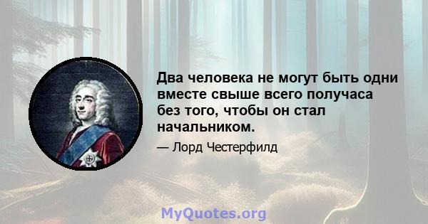 Два человека не могут быть одни вместе свыше всего получаса без того, чтобы он стал начальником.