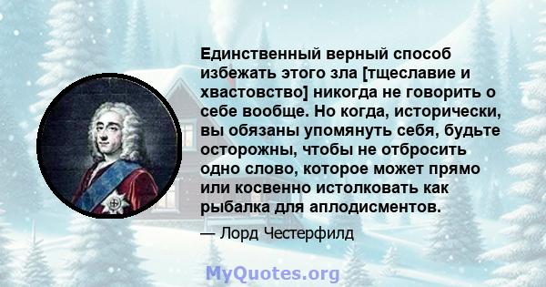 Единственный верный способ избежать этого зла [тщеславие и хвастовство] никогда не говорить о себе вообще. Но когда, исторически, вы обязаны упомянуть себя, будьте осторожны, чтобы не отбросить одно слово, которое может 