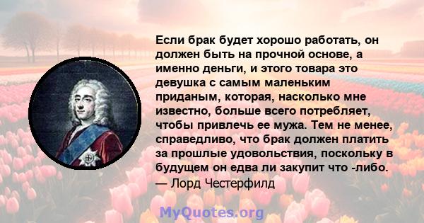 Если брак будет хорошо работать, он должен быть на прочной основе, а именно деньги, и этого товара это девушка с самым маленьким приданым, которая, насколько мне известно, больше всего потребляет, чтобы привлечь ее