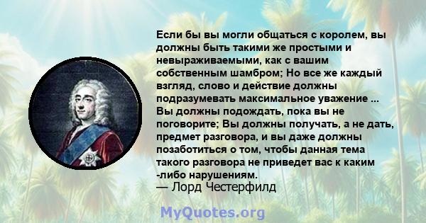 Если бы вы могли общаться с королем, вы должны быть такими же простыми и невыраживаемыми, как с вашим собственным шамбром; Но все же каждый взгляд, слово и действие должны подразумевать максимальное уважение ... Вы