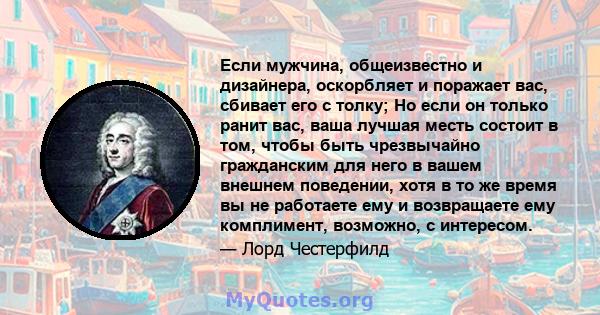 Если мужчина, общеизвестно и дизайнера, оскорбляет и поражает вас, сбивает его с толку; Но если он только ранит вас, ваша лучшая месть состоит в том, чтобы быть чрезвычайно гражданским для него в вашем внешнем