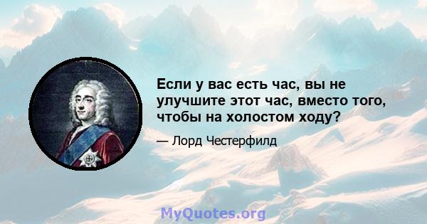 Если у вас есть час, вы не улучшите этот час, вместо того, чтобы на холостом ходу?