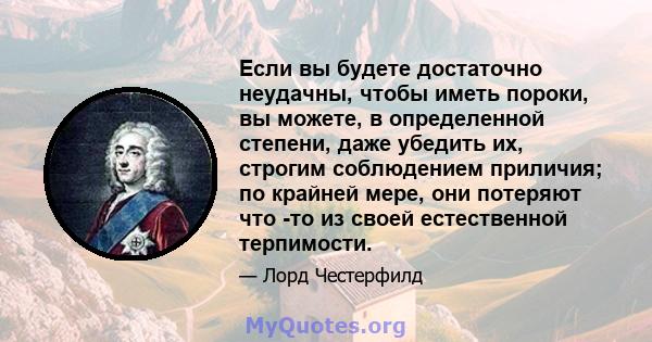 Если вы будете достаточно неудачны, чтобы иметь пороки, вы можете, в определенной степени, даже убедить их, строгим соблюдением приличия; по крайней мере, они потеряют что -то из своей естественной терпимости.