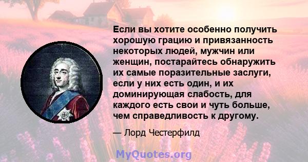 Если вы хотите особенно получить хорошую грацию и привязанность некоторых людей, мужчин или женщин, постарайтесь обнаружить их самые поразительные заслуги, если у них есть один, и их доминирующая слабость, для каждого