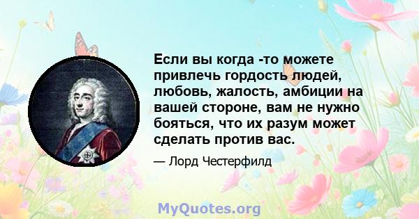 Если вы когда -то можете привлечь гордость людей, любовь, жалость, амбиции на вашей стороне, вам не нужно бояться, что их разум может сделать против вас.