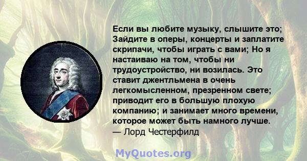 Если вы любите музыку, слышите это; Зайдите в оперы, концерты и заплатите скрипачи, чтобы играть с вами; Но я настаиваю на том, чтобы ни трудоустройство, ни возилась. Это ставит джентльмена в очень легкомысленном,