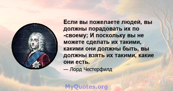 Если вы пожелаете людей, вы должны порадовать их по -своему; И поскольку вы не можете сделать их такими, какими они должны быть, вы должны взять их такими, какие они есть.