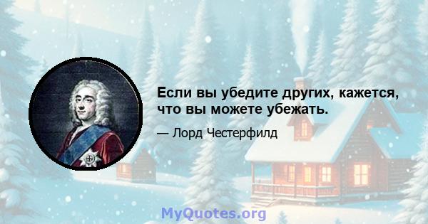 Если вы убедите других, кажется, что вы можете убежать.