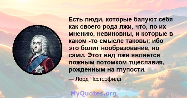 Есть люди, которые балуют себя как своего рода лжи, что, по их мнению, невиновны, и которые в каком -то смысле таковы; ибо это болит нообразование, но сами. Этот вид лжи является ложным потомком тщеславия, рожденным на