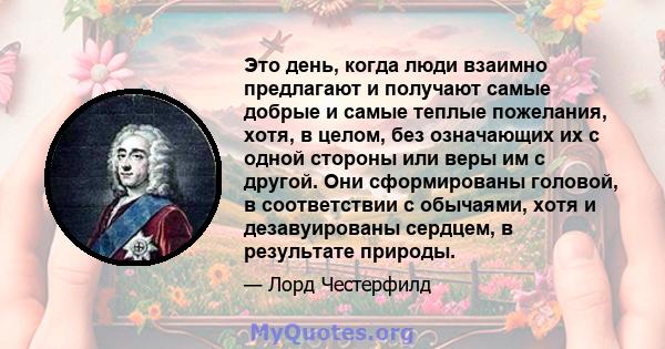 Это день, когда люди взаимно предлагают и получают самые добрые и самые теплые пожелания, хотя, в целом, без означающих их с одной стороны или веры им с другой. Они сформированы головой, в соответствии с обычаями, хотя