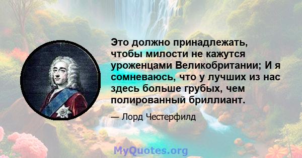 Это должно принадлежать, чтобы милости не кажутся уроженцами Великобритании; И я сомневаюсь, что у лучших из нас здесь больше грубых, чем полированный бриллиант.