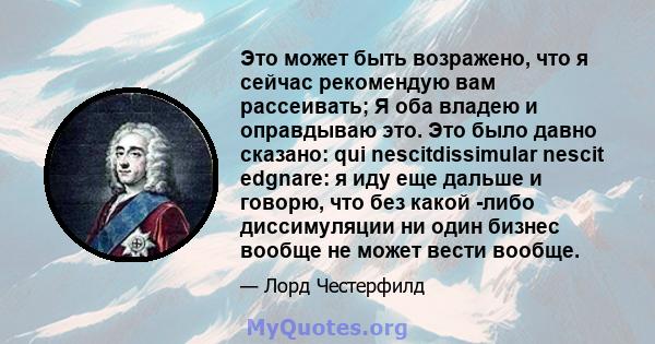 Это может быть возражено, что я сейчас рекомендую вам рассеивать; Я оба владею и оправдываю это. Это было давно сказано: qui nescitdissimular nescit edgnare: я иду еще дальше и говорю, что без какой -либо диссимуляции