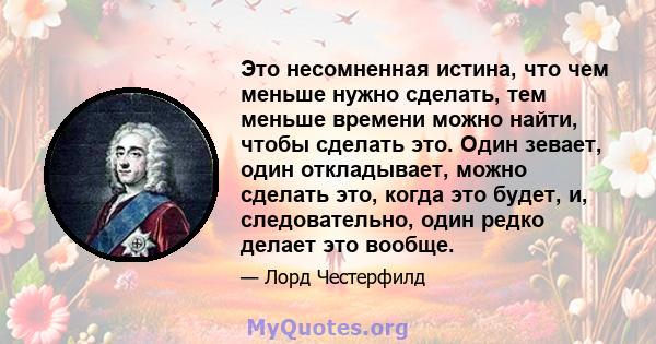 Это несомненная истина, что чем меньше нужно сделать, тем меньше времени можно найти, чтобы сделать это. Один зевает, один откладывает, можно сделать это, когда это будет, и, следовательно, один редко делает это вообще.