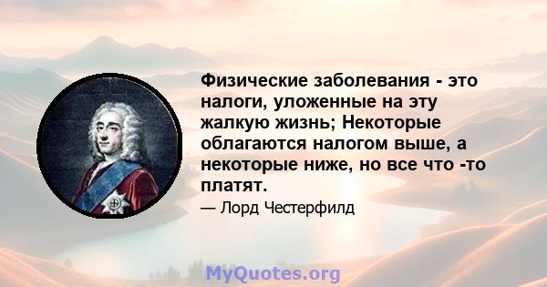 Физические заболевания - это налоги, уложенные на эту жалкую жизнь; Некоторые облагаются налогом выше, а некоторые ниже, но все что -то платят.