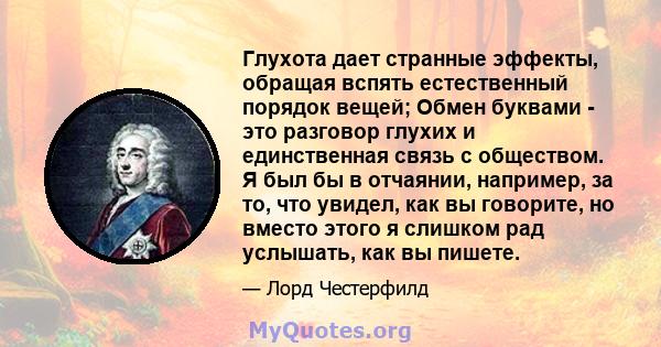 Глухота дает странные эффекты, обращая вспять естественный порядок вещей; Обмен буквами - это разговор глухих и единственная связь с обществом. Я был бы в отчаянии, например, за то, что увидел, как вы говорите, но