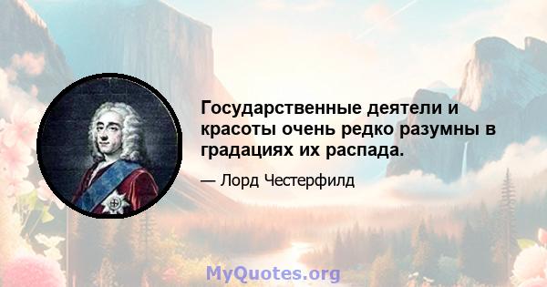 Государственные деятели и красоты очень редко разумны в градациях их распада.