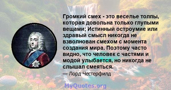 Громкий смех - это веселье толпы, которая довольна только глупыми вещами; Истинный остроумие или здравый смысл никогда не взволнован смехом с момента создания мира. Поэтому часто видно, что человек с частями и модой