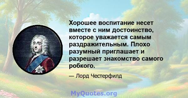 Хорошее воспитание несет вместе с ним достоинство, которое уважается самым раздражительным. Плохо разумный приглашает и разрешает знакомство самого робкого.