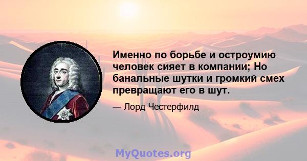 Именно по борьбе и остроумию человек сияет в компании; Но банальные шутки и громкий смех превращают его в шут.