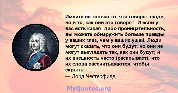 Имейте не только то, что говорят люди, но и то, как они это говорят; И если у вас есть какая -либо проницательность, вы можете обнаружить больше правды у ваших глаз, чем у ваших ушей. Люди могут сказать, что они будут,