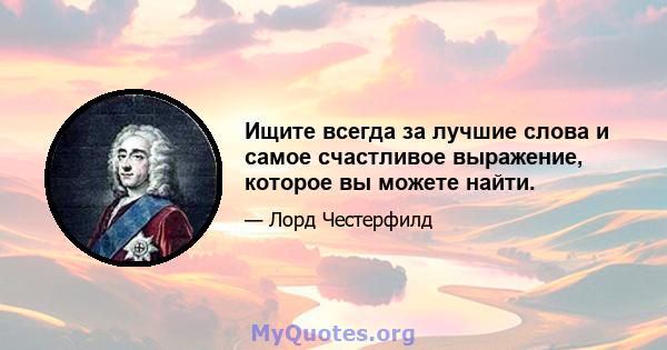 Ищите всегда за лучшие слова и самое счастливое выражение, которое вы можете найти.