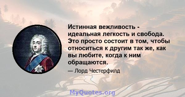 Истинная вежливость - идеальная легкость и свобода. Это просто состоит в том, чтобы относиться к другим так же, как вы любите, когда к ним обращаются.