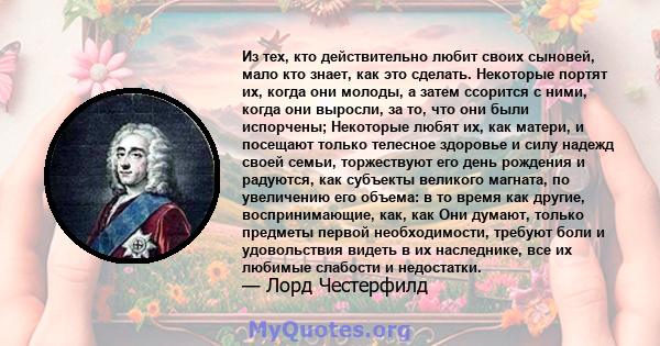 Из тех, кто действительно любит своих сыновей, мало кто знает, как это сделать. Некоторые портят их, когда они молоды, а затем ссорится с ними, когда они выросли, за то, что они были испорчены; Некоторые любят их, как