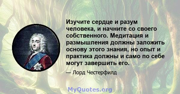 Изучите сердце и разум человека, и начните со своего собственного. Медитация и размышления должны заложить основу этого знания, но опыт и практика должны и само по себе могут завершить его.