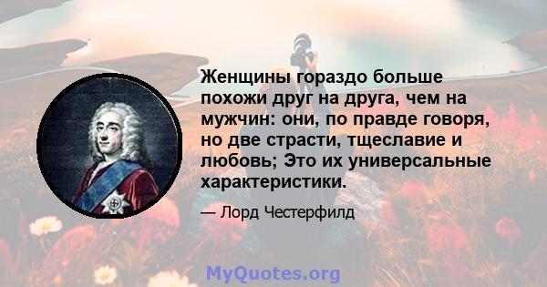 Женщины гораздо больше похожи друг на друга, чем на мужчин: они, по правде говоря, но две страсти, тщеславие и любовь; Это их универсальные характеристики.