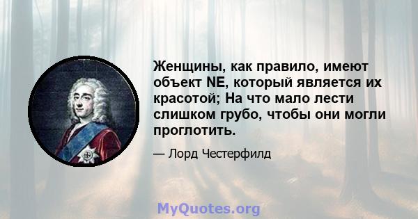 Женщины, как правило, имеют объект NE, который является их красотой; На что мало лести слишком грубо, чтобы они могли проглотить.