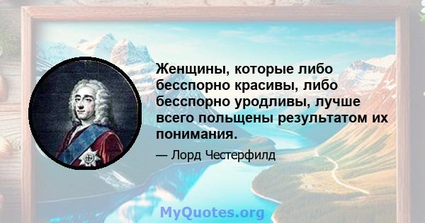 Женщины, которые либо бесспорно красивы, либо бесспорно уродливы, лучше всего польщены результатом их понимания.