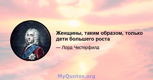 Женщины, таким образом, только дети большего роста