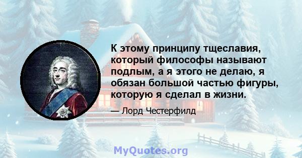 К этому принципу тщеславия, который философы называют подлым, а я этого не делаю, я обязан большой частью фигуры, которую я сделал в жизни.